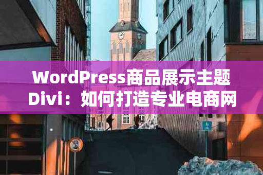 WordPress商品展示主题Divi：如何打造专业电商网站？