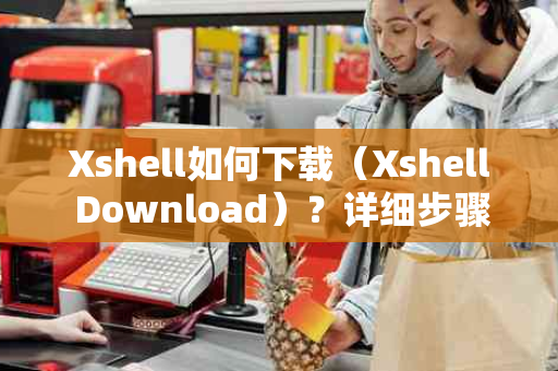 Xshell如何下载（Xshell Download）？详细步骤与指南