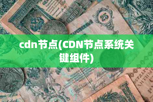 cdn节点(CDN节点系统关键组件)