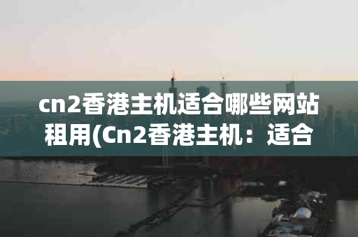 cn2香港主机适合哪些网站租用(Cn2香港主机：适合哪些网站租用？)