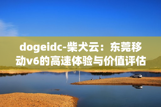 dogeidc-柴犬云：东莞移动v6的高速体验与价值评估