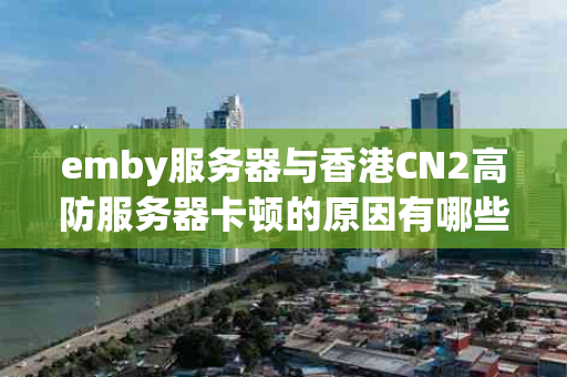 emby服务器与香港CN2高防服务器卡顿的原因有哪些？