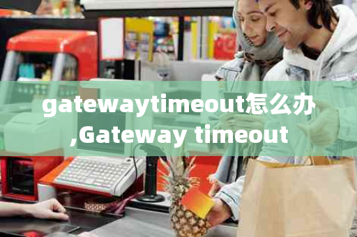 gatewaytimeout怎么办,Gateway timeout