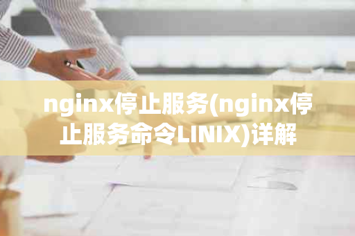 nginx停止服务(nginx停止服务命令LINIX)详解