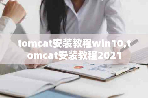 tomcat安装教程win10,tomcat安装教程2021
