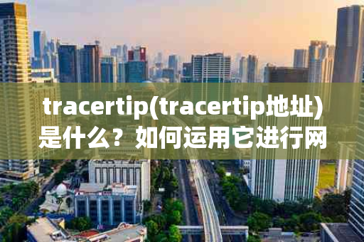 tracertip(tracertip地址)是什么？如何运用它进行网络故障排查？