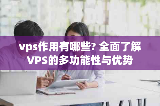 vps作用有哪些? 全面了解VPS的多功能性与优势