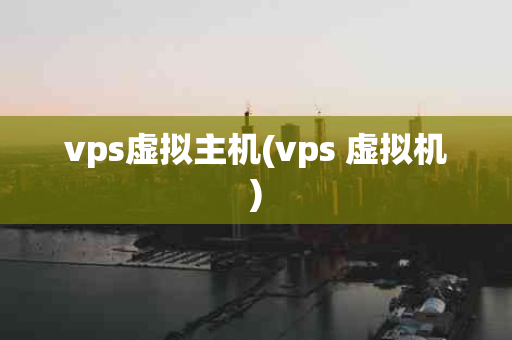 vps虚拟主机(vps 虚拟机)