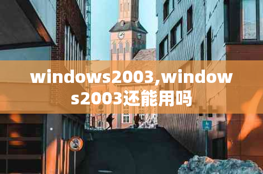 windows2003,windows2003还能用吗