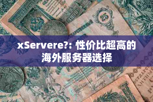 xServere?: 性价比超高的海外服务器选择