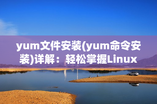 yum文件安装(yum命令安装)详解：轻松掌握Linux软件包管理