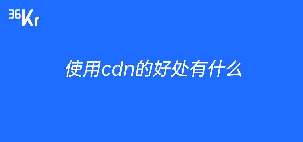 企服解答使用cdn的好处有搜索引擎优化，保证网站稳定可用