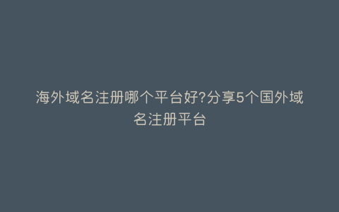 分享5个国外域名注册商哪个好？比较受欢迎的个人或企业领导者